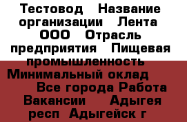 Тестовод › Название организации ­ Лента, ООО › Отрасль предприятия ­ Пищевая промышленность › Минимальный оклад ­ 27 889 - Все города Работа » Вакансии   . Адыгея респ.,Адыгейск г.